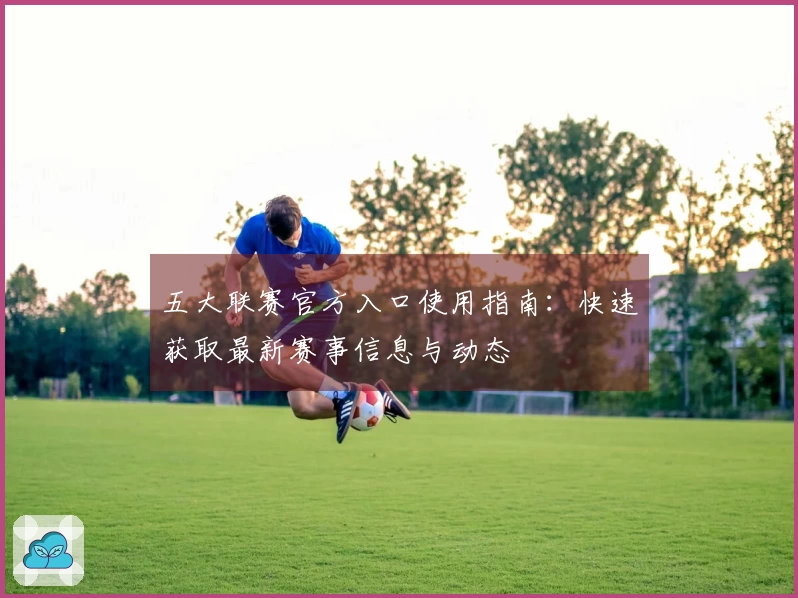 五大联赛官方入口使用指南：快速获取最新赛事信息与动态