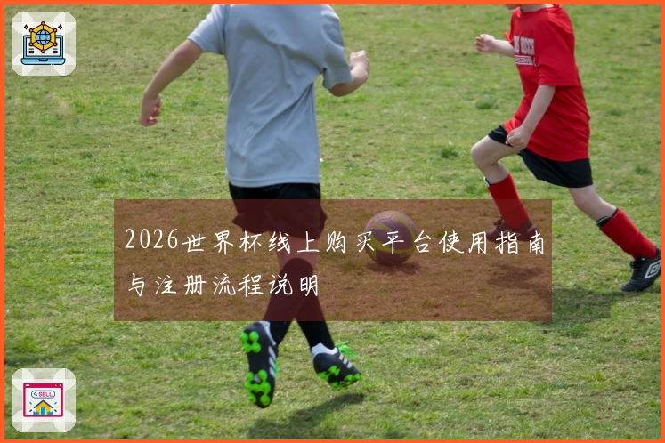 2026世界杯线上购买平台使用指南与注册流程说明