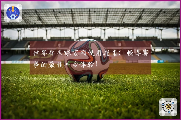 世界杯买球官网使用指南：畅享赛事的最佳平台体验！