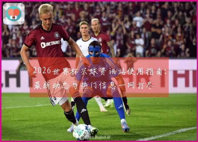 2026世界杯买球资讯站使用指南：最新动态与热门信息一网打尽
