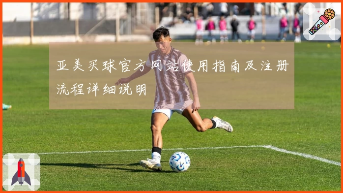 亚美买球官方网站使用指南及注册流程详细说明